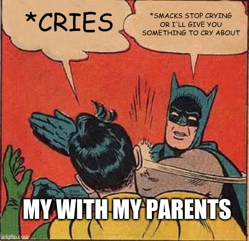 Batman Slapping Robin | *CRIES; *SMACKS STOP CRYING OR I'LL GIVE YOU SOMETHING TO CRY ABOUT; MY WITH MY PARENTS | image tagged in memes,batman slapping robin | made w/ Imgflip meme maker