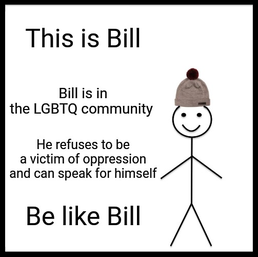 Be Like Bill | This is Bill; Bill is in the LGBTQ community; He refuses to be a victim of oppression and can speak for himself; Be like Bill | image tagged in memes,be like bill | made w/ Imgflip meme maker