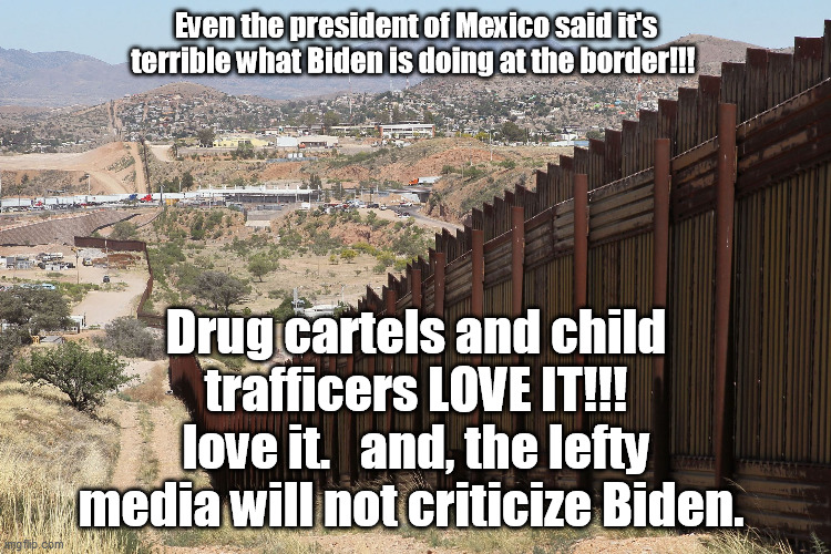 border Hell | Even the president of Mexico said it's terrible what Biden is doing at the border!!! Drug cartels and child trafficers LOVE IT!!! love it.   and, the lefty media will not criticize Biden. | image tagged in border wall 02 | made w/ Imgflip meme maker