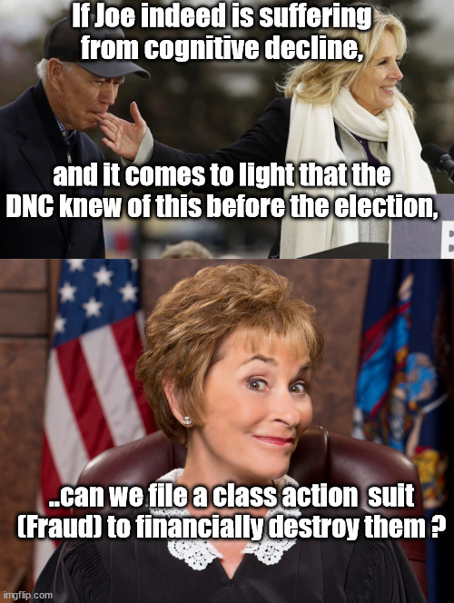 Another 'asking for a friend' meme | If Joe indeed is suffering from cognitive decline, and it comes to light that the DNC knew of this before the election, ..can we file a class action  suit (Fraud) to financially destroy them ? | image tagged in joe biden,election 2020,judge judy | made w/ Imgflip meme maker