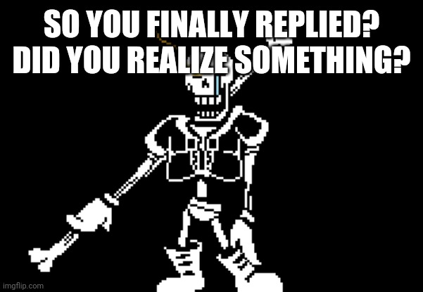 Disbelief Papyrus | SO YOU FINALLY REPLIED? DID YOU REALIZE SOMETHING? | image tagged in disbelief papyrus | made w/ Imgflip meme maker