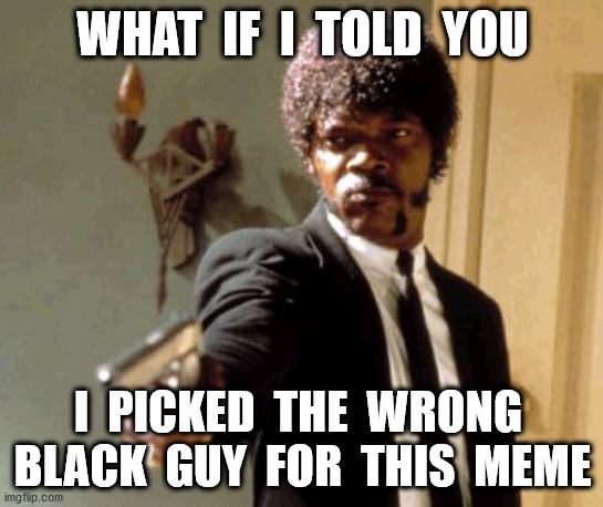Say That Again I Dare You | WHAT  IF  I  TOLD  YOU; I  PICKED  THE  WRONG  BLACK  GUY  FOR  THIS  MEME | image tagged in memes,say that again i dare you | made w/ Imgflip meme maker