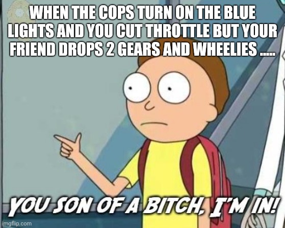You son of a bitch, I'm in! |  WHEN THE COPS TURN ON THE BLUE LIGHTS AND YOU CUT THROTTLE BUT YOUR FRIEND DROPS 2 GEARS AND WHEELIES ..... | image tagged in you son of a bitch i'm in | made w/ Imgflip meme maker