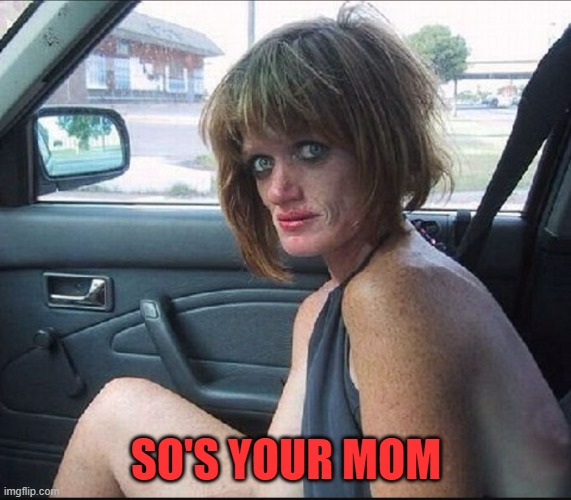 crack whore hooker | SO'S YOUR MOM | image tagged in crack whore hooker | made w/ Imgflip meme maker