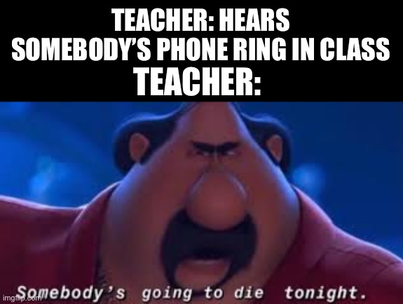 Somebody's Going To Die Tonight | TEACHER: HEARS SOMEBODY’S PHONE RING IN CLASS; TEACHER: | image tagged in somebody's going to die tonight,gru,memes | made w/ Imgflip meme maker