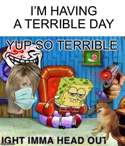 Spongebob Ight Imma Head Out Meme | I’M HAVING A TERRIBLE DAY; YUP SO TERRIBLE | image tagged in memes,spongebob ight imma head out | made w/ Imgflip meme maker