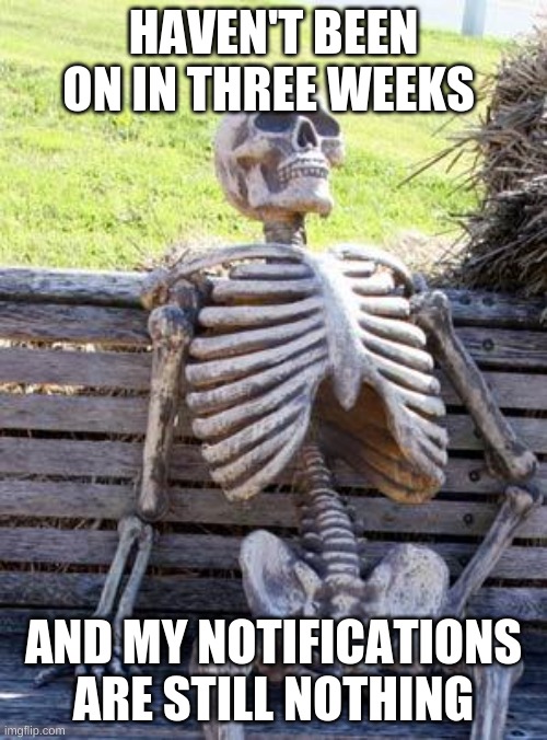 Waiting Skeleton | HAVEN'T BEEN ON IN THREE WEEKS; AND MY NOTIFICATIONS ARE STILL NOTHING | image tagged in memes,waiting skeleton | made w/ Imgflip meme maker