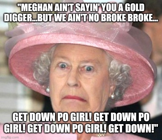 Queen's Got Game! | "MEGHAN AIN'T SAYIN' YOU A GOLD DIGGER...BUT WE AIN'T NO BROKE BROKE... GET DOWN PO GIRL! GET DOWN PO GIRL! GET DOWN PO GIRL! GET DOWN!" | image tagged in the queen elizabeth ii,meghan markle,gold digger | made w/ Imgflip meme maker