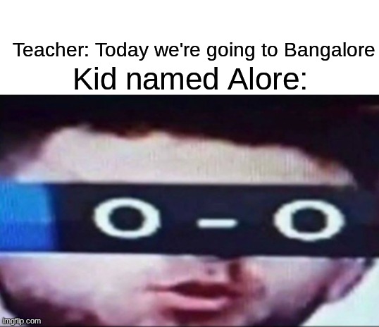 Kok, Ladesh, and Alore- the trifecta is complete! | Teacher: Today we're going to Bangalore; Kid named Alore: | image tagged in blank white template,o-o man | made w/ Imgflip meme maker