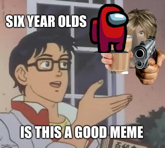 So tru | SIX YEAR OLDS; IS THIS A GOOD MEME | image tagged in memes,is this a pigeon | made w/ Imgflip meme maker