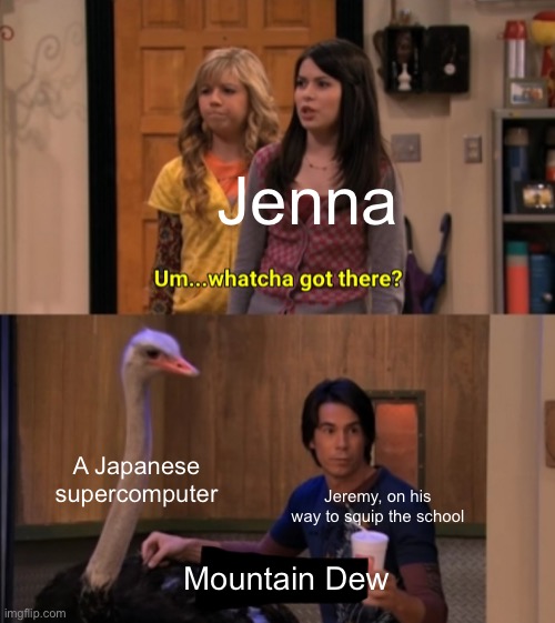 Whatcha Got There? | Jenna; A Japanese supercomputer; Jeremy, on his way to squip the school; Mountain Dew | image tagged in whatcha got there | made w/ Imgflip meme maker