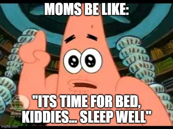 moms be like | MOMS BE LIKE:; "ITS TIME FOR BED, KIDDIES... SLEEP WELL" | image tagged in memes,patrick says | made w/ Imgflip meme maker