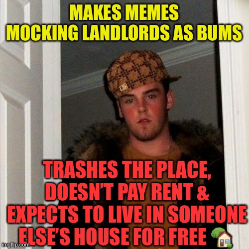 Scumbag tenants | MAKES MEMES MOCKING LANDLORDS AS BUMS; TRASHES THE PLACE, DOESN’T PAY RENT & EXPECTS TO LIVE IN SOMEONE ELSE’S HOUSE FOR FREE 🏡 | image tagged in memes,scumbag steve | made w/ Imgflip meme maker