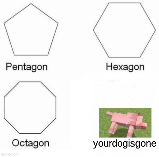 Pentagon Hexagon Octagon | yourdogisgone | image tagged in memes,pentagon hexagon octagon | made w/ Imgflip meme maker