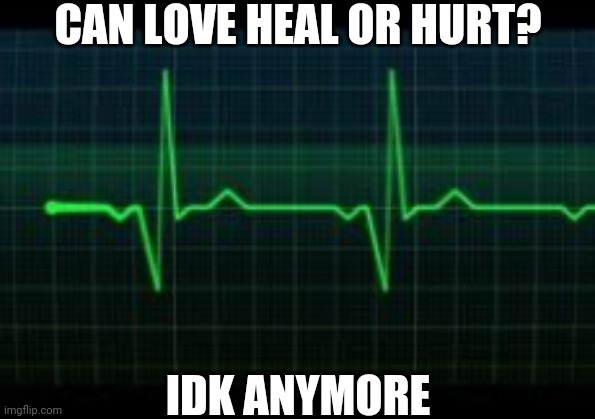 Heartbeat | CAN LOVE HEAL OR HURT? IDK ANYMORE | image tagged in heartbeat | made w/ Imgflip meme maker