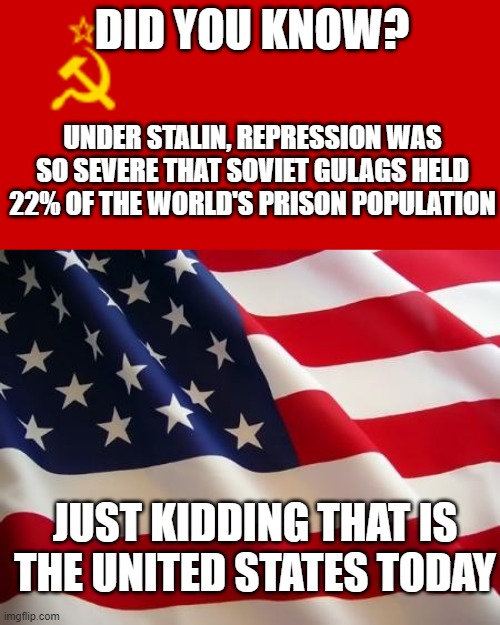 Land of the free! | DID YOU KNOW? UNDER STALIN, REPRESSION WAS SO SEVERE THAT SOVIET GULAGS HELD 22% OF THE WORLD'S PRISON POPULATION; JUST KIDDING THAT IS THE UNITED STATES TODAY | image tagged in soviet union flag,american flag | made w/ Imgflip meme maker