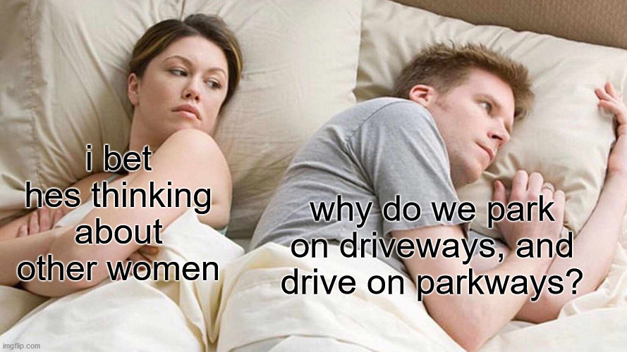 I Bet He's Thinking About Other Women Meme | i bet hes thinking about other women; why do we park on driveways, and drive on parkways? | image tagged in memes,i bet he's thinking about other women | made w/ Imgflip meme maker