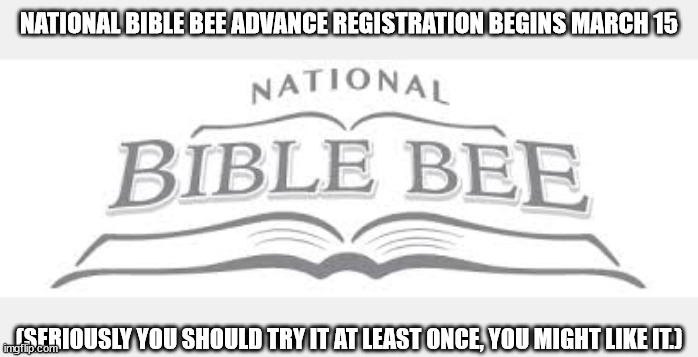 Please try it. | NATIONAL BIBLE BEE ADVANCE REGISTRATION BEGINS MARCH 15; (SERIOUSLY YOU SHOULD TRY IT AT LEAST ONCE, YOU MIGHT LIKE IT.) | image tagged in bible,bee,competition,national | made w/ Imgflip meme maker