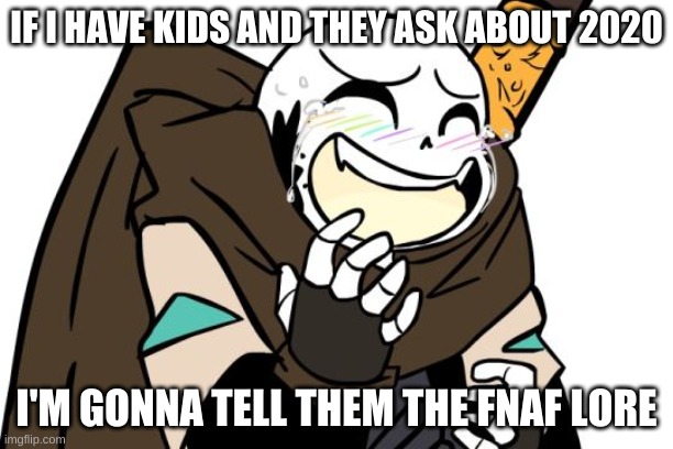 mhm. | IF I HAVE KIDS AND THEY ASK ABOUT 2020; I'M GONNA TELL THEM THE FNAF LORE | image tagged in memes,funny,fnaf,2020 | made w/ Imgflip meme maker