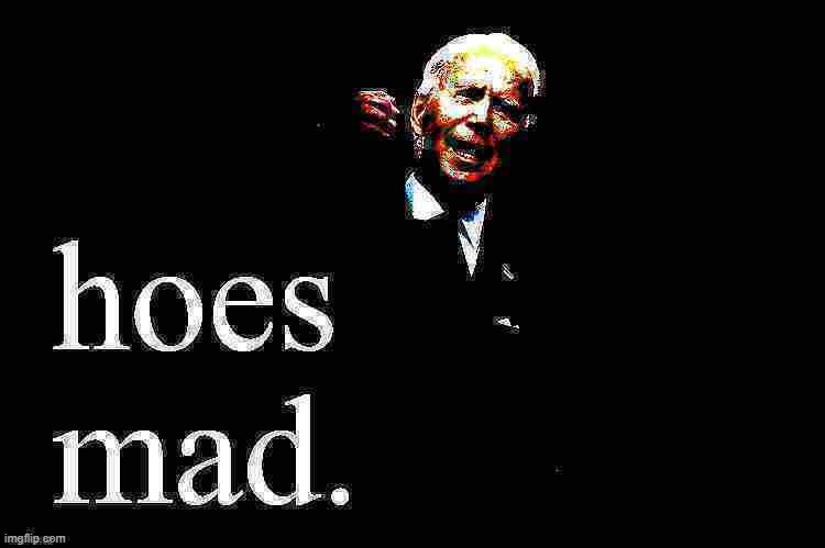 Joe Biden hoes mad | image tagged in joe biden hoes mad deep-fried 3,hoes,mad,joe biden,biden,deep fried | made w/ Imgflip meme maker