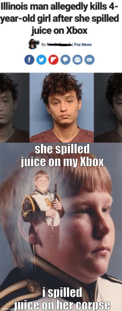 she spilled juice on my Xbox; i spilled juice on her corpse | image tagged in memes,ptsd clarinet boy | made w/ Imgflip meme maker