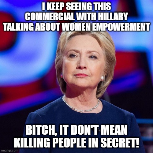 Killary Makes Me Laugh | I KEEP SEEING THIS COMMERCIAL WITH HILLARY TALKING ABOUT WOMEN EMPOWERMENT; BITCH, IT DON'T MEAN KILLING PEOPLE IN SECRET! | image tagged in lying hillary clinton | made w/ Imgflip meme maker