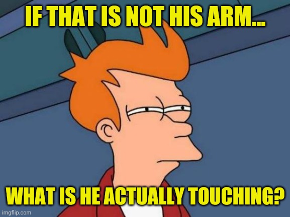 IF THAT IS NOT HIS ARM... WHAT IS HE ACTUALLY TOUCHING? | image tagged in memes,futurama fry | made w/ Imgflip meme maker