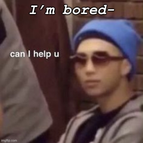 I’m bored- | made w/ Imgflip meme maker