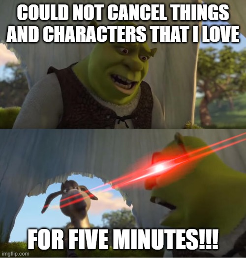 Shrek does not like cancel culture | COULD NOT CANCEL THINGS AND CHARACTERS THAT I LOVE; FOR FIVE MINUTES!!! | image tagged in shrek for five minutes | made w/ Imgflip meme maker