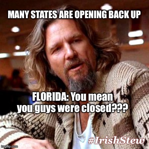 States Opening Up | MANY STATES ARE OPENING BACK UP; FLORIDA: You mean you guys were closed??? #IrishStew | image tagged in memes,confused lebowski | made w/ Imgflip meme maker