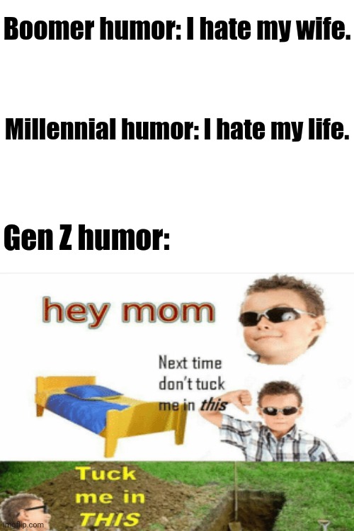Bed |  Boomer humor: I hate my wife. Millennial humor: I hate my life. Gen Z humor: | image tagged in blank white template,gen z,funny memes,funny,memes,meme | made w/ Imgflip meme maker