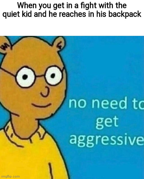 no need to get aggressive | When you get in a fight with the quiet kid and he reaches in his backpack | image tagged in no need to get aggressive | made w/ Imgflip meme maker