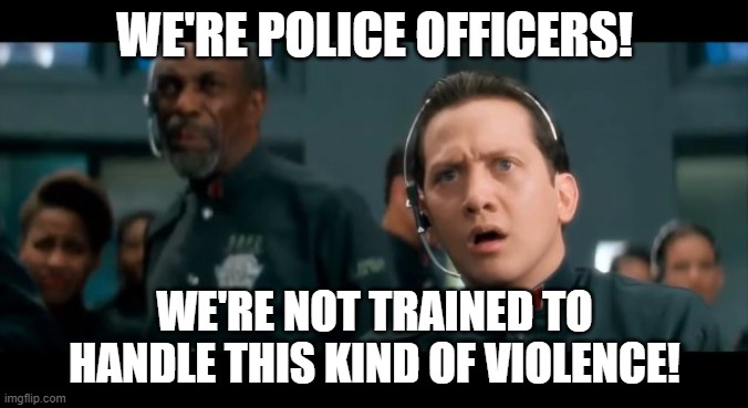 We're Not Trained... | WE'RE POLICE OFFICERS! WE'RE NOT TRAINED TO HANDLE THIS KIND OF VIOLENCE! | image tagged in demolition man,violence,police,in the future | made w/ Imgflip meme maker