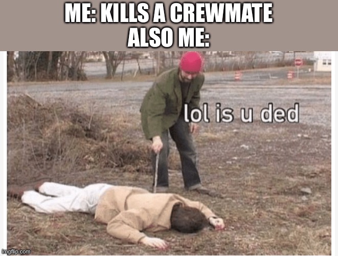 Haeh | ME: KILLS A CREWMATE
ALSO ME: | image tagged in lol is u ded | made w/ Imgflip meme maker