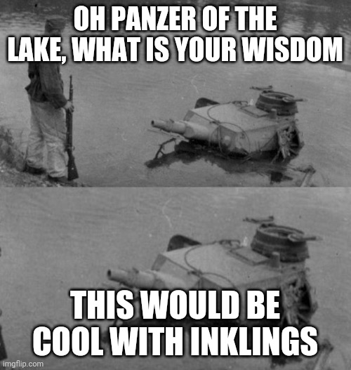 Panzer of the lake | OH PANZER OF THE LAKE, WHAT IS YOUR WISDOM; THIS WOULD BE COOL WITH INKLINGS | image tagged in panzer of the lake | made w/ Imgflip meme maker