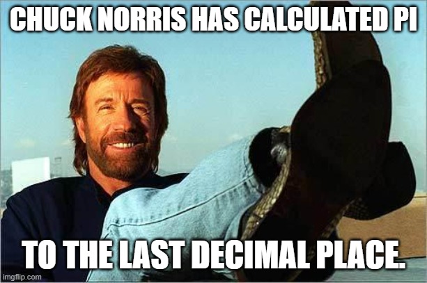 Happy Pi Day! | CHUCK NORRIS HAS CALCULATED PI; TO THE LAST DECIMAL PLACE. | image tagged in chuck norris says,chuck norris,pi day,pi | made w/ Imgflip meme maker