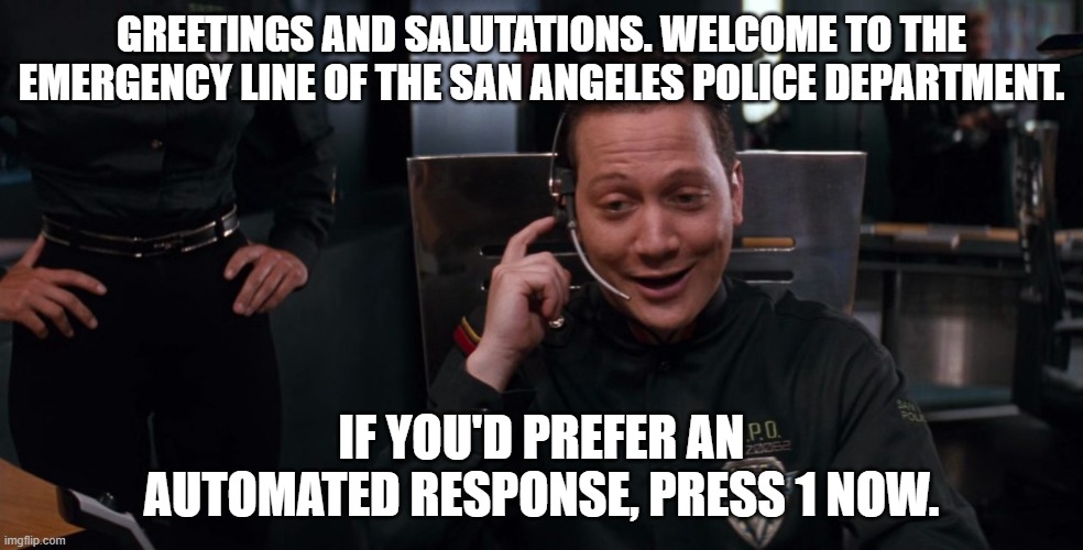 San Angeles Police Emergency Line | GREETINGS AND SALUTATIONS. WELCOME TO THE EMERGENCY LINE OF THE SAN ANGELES POLICE DEPARTMENT. IF YOU'D PREFER AN AUTOMATED RESPONSE, PRESS 1 NOW. | image tagged in san angeles police,demolition man,automated response,police,9-1-1 | made w/ Imgflip meme maker
