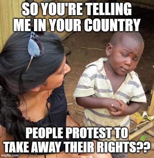3rd World Sceptical Child | SO YOU'RE TELLING ME IN YOUR COUNTRY PEOPLE PROTEST TO TAKE AWAY THEIR RIGHTS?? | image tagged in 3rd world sceptical child | made w/ Imgflip meme maker
