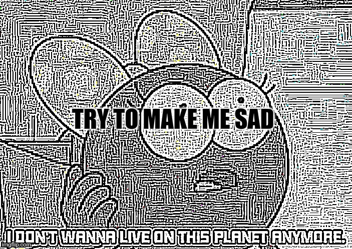 I Don't wanna live on this planet anymore | TRY TO MAKE ME SAD | image tagged in i don't wanna live on this planet anymore | made w/ Imgflip meme maker