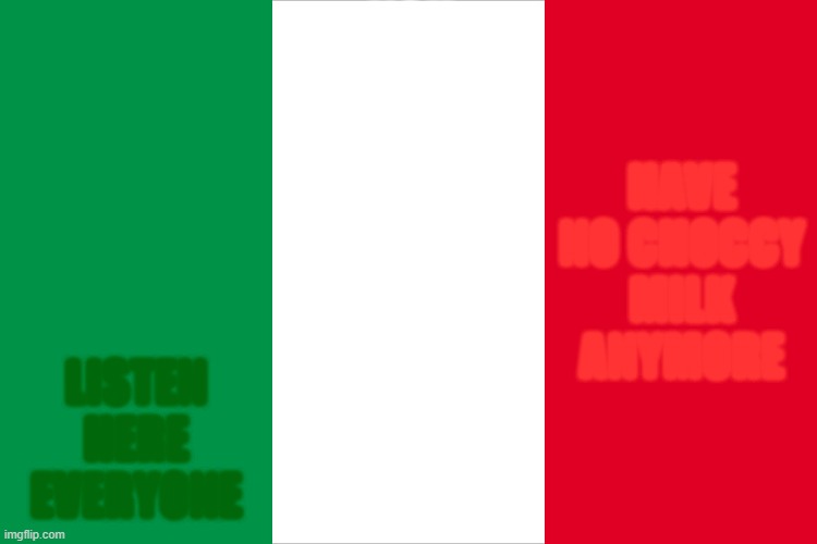 Just the Italian Flag | YOU GUYS; HAVE NO CHOCCY MILK ANYMORE; LISTEN HERE EVERYONE | image tagged in the italian flag | made w/ Imgflip meme maker