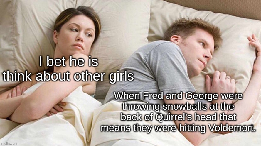 I Bet He's Thinking About Other Women | I bet he is think about other girls; When Fred and George were throwing snowballs at the back of Quirrel's head that means they were hitting Voldemort. | image tagged in memes,i bet he's thinking about other women | made w/ Imgflip meme maker