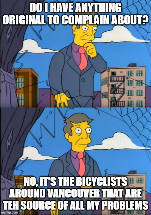 Skinner Out Of Touch | DO I HAVE ANYTHING ORIGINAL TO COMPLAIN ABOUT? NO, IT'S THE BICYCLISTS AROUND VANCOUVER THAT ARE TEH SOURCE OF ALL MY PROBLEMS | image tagged in skinner out of touch | made w/ Imgflip meme maker