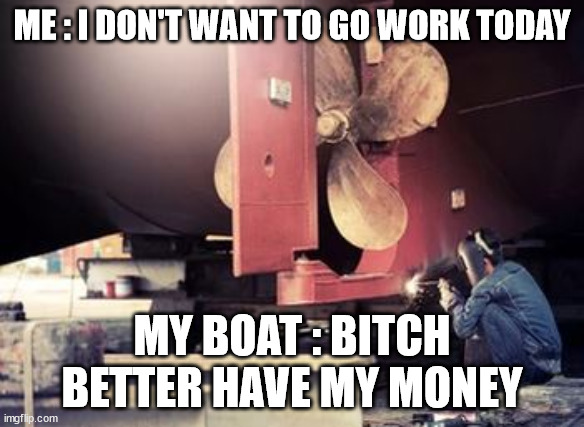 Boat Repairs | ME : I DON'T WANT TO GO WORK TODAY; MY BOAT : BITCH BETTER HAVE MY MONEY | image tagged in boat repairs | made w/ Imgflip meme maker