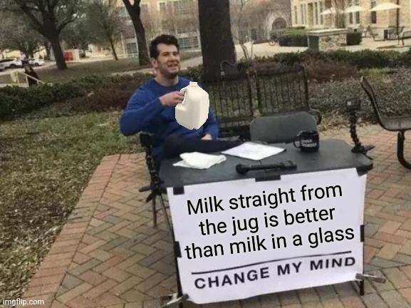 It's true tho |  Milk straight from the jug is better than milk in a glass | image tagged in memes,change my mind,choccy milk,mega,milk,oh the humanity | made w/ Imgflip meme maker