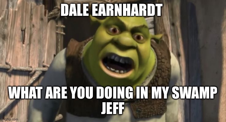 Shrek What are you doing in my swamp? | DALE EARNHARDT; WHAT ARE YOU DOING IN MY SWAMP
JEFF | image tagged in shrek what are you doing in my swamp | made w/ Imgflip meme maker