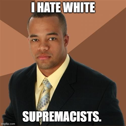 Don't we all? | I HATE WHITE; SUPREMACISTS. | image tagged in memes,successful black man,kkk,white supremacy,no racism | made w/ Imgflip meme maker