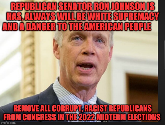 Senator Ron Johnson | REPUBLICAN SENATOR RON JOHNSON IS HAS, ALWAYS WILL BE WHITE SUPREMACY AND A DANGER TO THE AMERICAN PEOPLE; REMOVE ALL CORRUPT, RACIST REPUBLICANS FROM CONGRESS IN THE 2022 MIDTERM ELECTIONS | image tagged in senator ron johnson | made w/ Imgflip meme maker