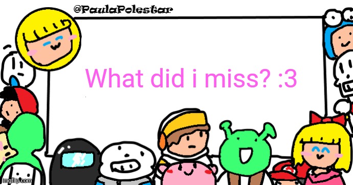 Pls answer ;-; | What did i miss? :3 | image tagged in paulapolestar anounncement template | made w/ Imgflip meme maker