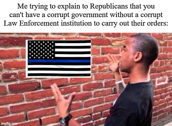 Brick Wall | Me trying to explain to Republicans that you can't have a corrupt government without a corrupt Law Enforcement institution to carry out their orders: | image tagged in brick wall,memes | made w/ Imgflip meme maker