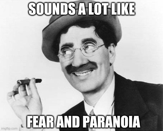 Groucho Marx | SOUNDS A LOT LIKE FEAR AND PARANOIA | image tagged in groucho marx | made w/ Imgflip meme maker
